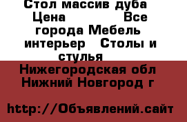 Стол массив дуба › Цена ­ 17 000 - Все города Мебель, интерьер » Столы и стулья   . Нижегородская обл.,Нижний Новгород г.